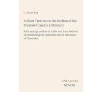 A Short Treatise on the Section of the Prostate Gland in Lithotomy: With an Explanation of a Safe and Easy Method of Conducting the Operation on the Principles of Cheselden