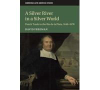 A Silver River in a Silver World: Dutch Trade in the Rio de la Plata, 1648-1678: 118 (Cambridge Latin American Studies, Series Number 118)