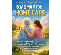 A Simple, Compassionate Roadmap for Home Care: How to Confidently Care for a Loved One with Dementia, Reduce Stress, and Create a Safer, Calmer Home