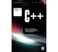 A Simple Guide to C++: Learn C++ programming the modern way - from first principles to hands-on coding exercises and AI-assisted development (Simple ... & Development in an AI-Enabled World)