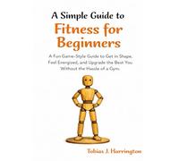 A Simple Guide to Fitness for Beginners: A Fun Game-Style Guide to Get in Shape, Feel Energized, and Upgrade the Best You Without the Hassle of a Gym.