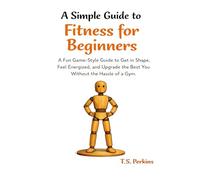 A Simple Guide to Fitness for Beginners: A Fun Game-Style Guide to Get in Shape, Feel Energized, and Upgrade the Best You Without the Hassle of a Gym.