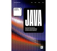 A Simple Guide to Java: Learn Java programming the modern way - from first principles to hands-on coding exercises and AI-assisted software ... & Development in an AI-Enabled World)