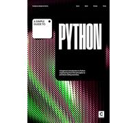 A Simple Guide to Python: A beginners introduction to Python engineering from first principles to practical programming exercises. (Simple Guides to Coding & Software Engineering)