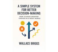A Simple System for Better Decision-making: How to Make Smarter Choices in a Noisy World