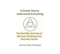 A Simple Way to Understand Everything: The Heartfelt Geometry of Self-Love, Wholeness, and Harmonic Service