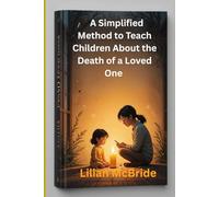 A Simplified Method to Teach Children About the Death of a Loved One: A Compassionate Guide for Parents and Caregivers to Support Kids Through Grief and Loss.