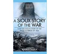 A Sioux Story of the War: Chief Big Eagle's Story of the Sioux Outbreak of 1862