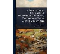 A Sketch Book Comprising Historical Incidents, Traditional Tales and Translations