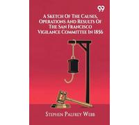 A Sketch Of The Causes, Operations And Results Of The San Francisco Vigilance Committee In 1856