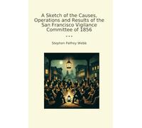 A Sketch of the Causes, Operations and Results of the San Francisco Vigilance Committee of 1856 (Classic Books)