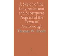 A Sketch of the Early Settlement and Subsequent Progress of the Town of Peterborough: And of Each Township in the County of Peterborough