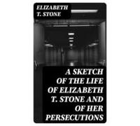 A Sketch Of The Life Of Elizabeth T. Stone And Of Her Persecutions (eb