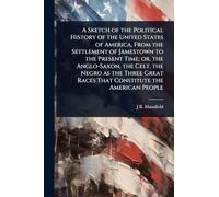 A Sketch of the Political History of the United States of America, From the Settlement of Jamestown to the Present Time; or, the Anglo-Saxon, the ... Races That Constitute the American People