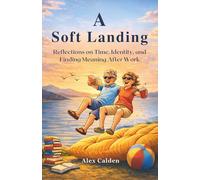 A Soft Landing: Reflections on Time, Identity, and Finding Meaning After Work (The Landing Series)