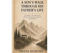 A SON'S WALK THROUGH HIS FATHER'S LIFE: Following The River Back Through Mountains, Memory, and Meaning