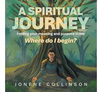 A Spiritual Journey Where do I begin?: Finding your meaning and purpose in life