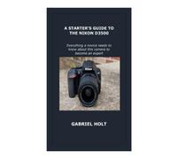 A STARTER'S GUIDE TO THE NIKON D3500: Everything a novice needs to know about this camera to become an expert