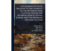 A Statement Of Facts, Relative To The Conduct Of The Reverend John Clayton, Senior, The Reverend John Clayton, Junior, And The Reverend William Clayton