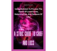 A STOIC GUIDE TO GRIEF AND LOSS: Using Stoicism To Process The Death Of Loved Ones, Relationships, And Seasons Of Life. (Self help)