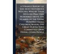 A Strange Report of Sixe Most Notorious Witches, Who by Their Divelish Practises Murdered Above the Number of the Foure Hundred Small Children, ... They Committed Upon Divers Other People