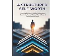 A Structured Self-Worth: Unlocking Confidence, Building Resilience, and Transforming Your Life Through Proven Personal Development Strategies