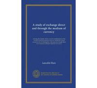 A study of exchange direct and through the medium of currency: showing the disaster of the excessive multiplication of the world's currencies and how ... by no means a sufficient measure of recovery