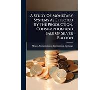 A Study Of Monetary Systems As Effected By The Production, Consumption And Sale Of Silver Bullion