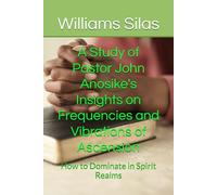A Study of Pastor John Anosike's Insights on Frequencies and Vibrations of Ascension: How to Dominate in Spirit Realms