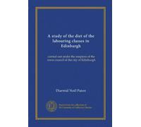A study of the diet of the labouring classes in Edinburgh: carried out under the auspices of the town council of the city of Edinburgh