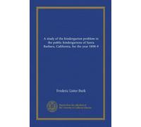 A study of the kindergarten problem in the public kindergartens of Santa Barbara, California, for the year 1898-9 (Vol-1)