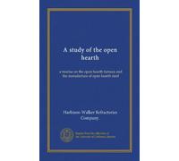 A study of the open hearth: a treatise on the open hearth furnace and the manufacture of open hearth steel