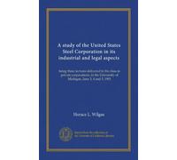 A study of the United States Steel Corporation in its industrial and legal aspects: being three lectures delivered to the class in private ... University of Michigan, June 3, 4 and 5, 1901