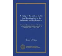 A study of the United States Steel Corporation in its industrial and legal aspects: being three lectures delivered to the class in private ... University of Michigan, June 3, 4 and 5, 1901