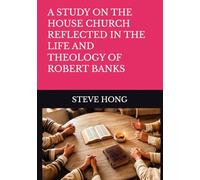 A STUDY ON THE HOUSE CHURCH REFLECTED IN THE LIFE AND THEOLOGY OF ROBERT BANKS