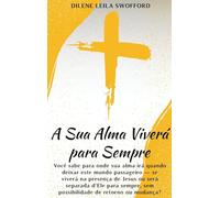 A Sua Alma Viverá Para Sempre: Você sabe para onde sua alma irá quando deixar este mundo passageiro - se viverá na presença de Jesus ou será separada ... sem possibilidade de retorno ou mudança?