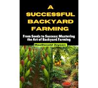 A successful backyard Farming: From Seeds to Success: Mastering the Art of Backyard Farming