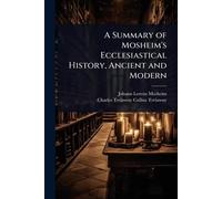 A Summary of Mosheim's Ecclesiastical History, Ancient and Modern