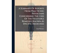 A Summary Of Reports From Practicing Physicians Concerning The Uses Of The Vegetable Remedies Known As Specific Medicines