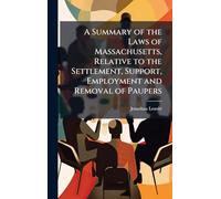 A Summary of the Laws of Massachusetts, Relative to the Settlement, Support, Employment and Removal of Paupers