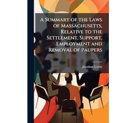 A Summary of the Laws of Massachusetts, Relative to the Settlement, Support, Employment and Removal of Paupers