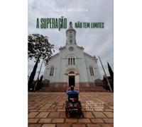 A Superação Não Tem Limites - Como transformei 3 meses de vida em 43 anos de luta e vitória