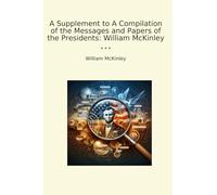 A Supplement to A Compilation of the Messages and Papers of the Presidents: William McKinley (Classic Books)