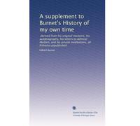 A supplement to Burnet's History of my own time: derived from his original memoirs, his autobiography, his letters to Admiral Herbert, and his private meditations, all hitherto unpublished