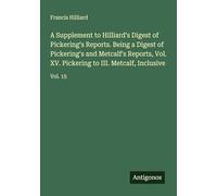 A Supplement to Hilliard's Digest of Pickering's Reports. Being a Digest of Pickering's and Metcalf's Reports, Vol. XV. Pickering to III. Metcalf, Inclusive: Vol. 15