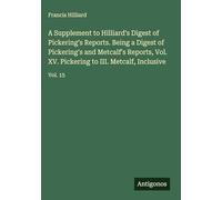 A Supplement to Hilliard's Digest of Pickering's Reports. Being a Digest of Pickering's and Metcalf's Reports, Vol. XV. Pickering to III. Metcalf, Inclusive: Vol. 15
