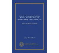A survey of international relations between the United States and Germany, August 1, 1914-April 6, 1917: based on official documents
