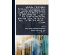 A Survey of the British Customs; Containing the Rates of Merchandize as Established by 12 Car. II. c. 4, 11 Geo. I. c. 7. and Other Statutes; With ... ... Also a Distinct and Practical Account