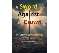 A Sword Against the Crown: The Story of Oliver Cromwell - The Birth of a Republic