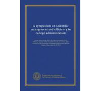 A symposium on scientific management and efficiency in college administration: comprising among others the papers presented at the efficiency session ... held at Boston, Mass., June 26-29, 1912
